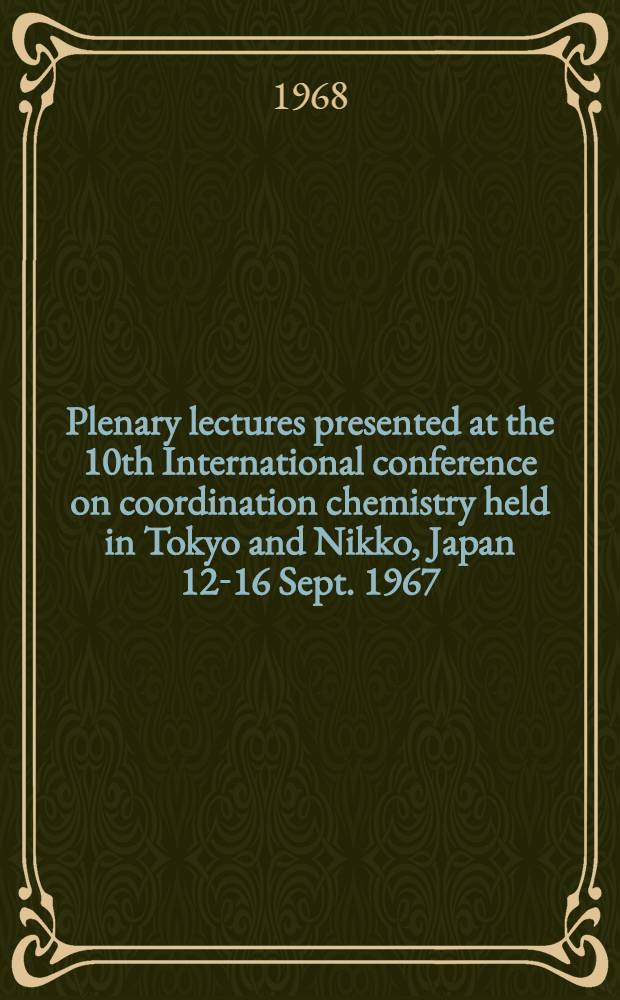 [Plenary lectures presented at the 10th International conference on coordination chemistry held in Tokyo and Nikko, Japan 12-16 Sept. 1967] = Conf&eacute;rences pl&eacute;ni&egrave;res pr&eacute;sent&eacute;es au Xe conf&eacute;rence internationale sur la chimie coordinative &agrave; Tokyo et Nikko, Japan 12-16 Sept. 1967