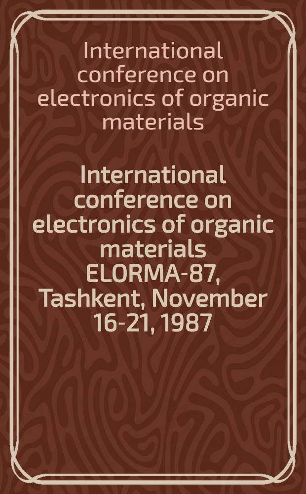 International conference on electronics of organic materials ELORMA-87, Tashkent, November 16-21, 1987 : Abstracts