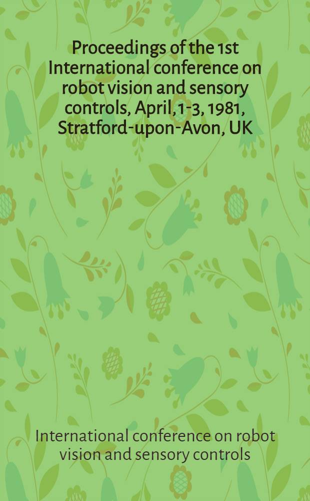 Proceedings of the 1st International conference on robot vision and sensory controls, April, 1-3, 1981, Stratford-upon-Avon, UK