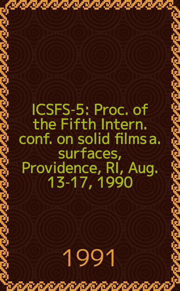 ICSFS-5 : Proc. of the Fifth Intern. conf. on solid films a. surfaces, Providence, RI, Aug. 13-17, 1990