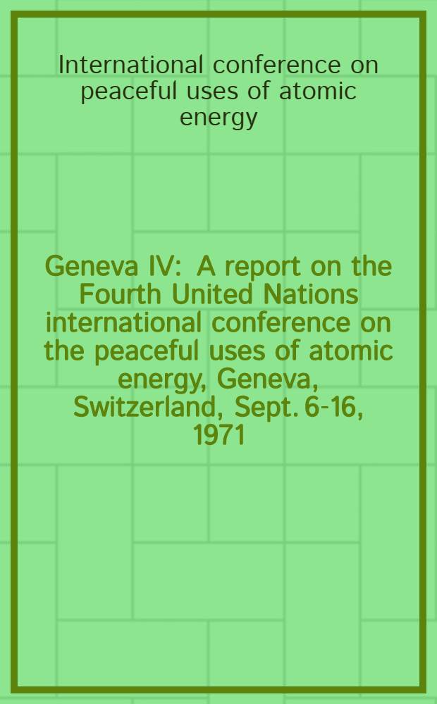 Geneva IV : A report on the Fourth United Nations international conference on the peaceful uses of atomic energy, Geneva, Switzerland, Sept. 6-16, 1971