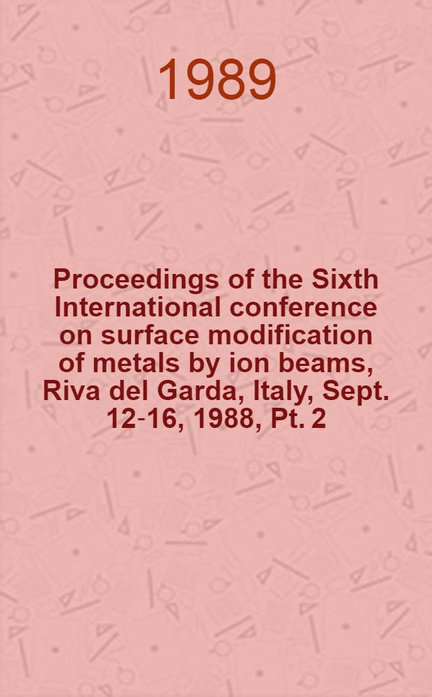 Proceedings of the Sixth International conference on surface modification of metals by ion beams, Riva del Garda, Italy, Sept. 12-16, 1988, Pt. 2