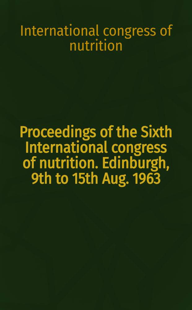 Proceedings of the Sixth International congress of nutrition. Edinburgh, 9th to 15th Aug. 1963