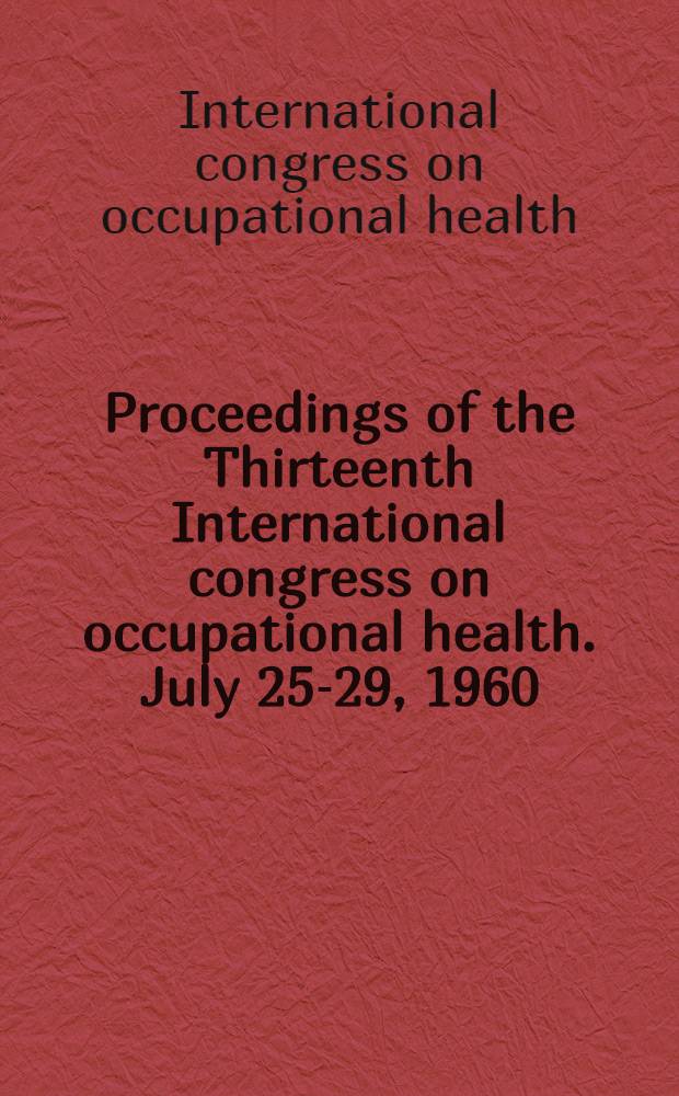 Proceedings [of the] Thirteenth International congress on occupational health. July 25-29, 1960