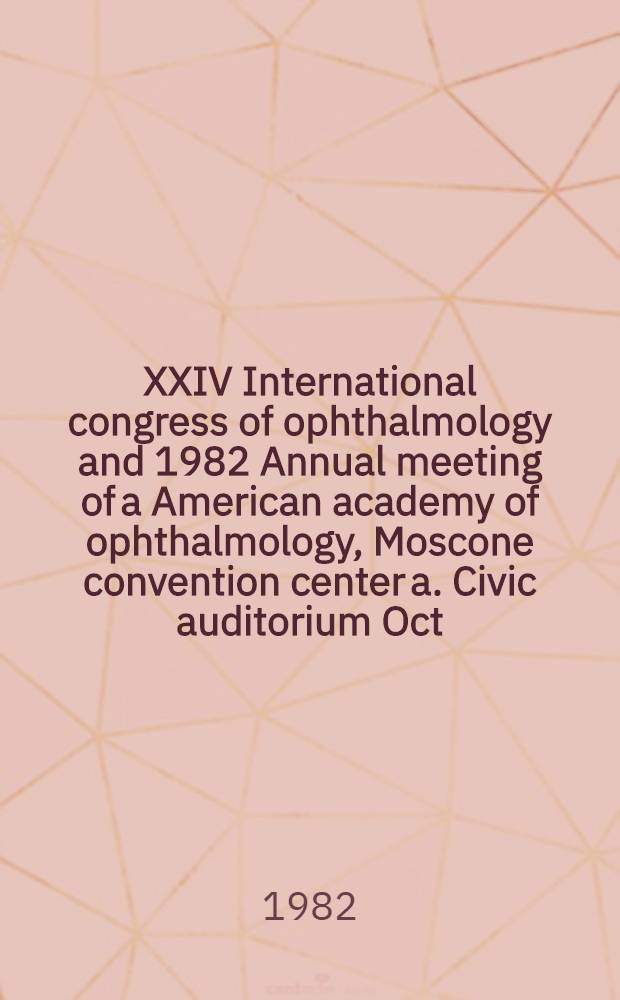 XXIV International congress of ophthalmology and 1982 Annual meeting of a American academy of ophthalmology, Moscone convention center a. Civic auditorium Oct. 30 - Nov. 5, 1982