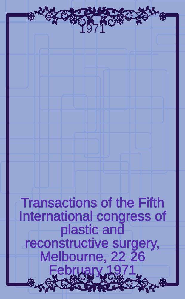 Transactions of the Fifth International congress of plastic and reconstructive surgery, Melbourne, 22-26 February 1971