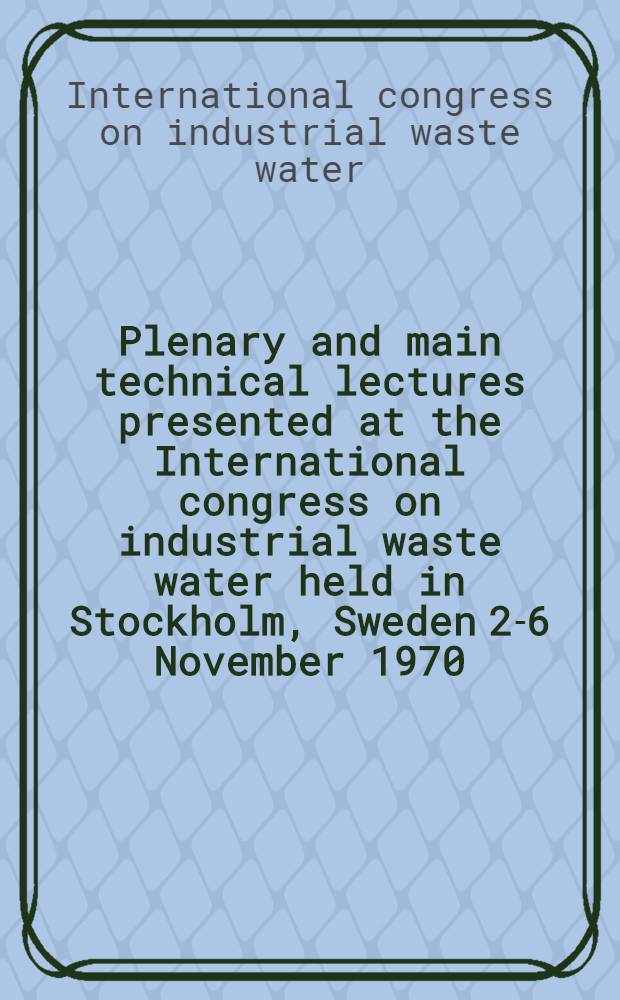 Plenary and main technical lectures presented at the International congress on industrial waste water held in Stockholm, Sweden 2-6 November 1970