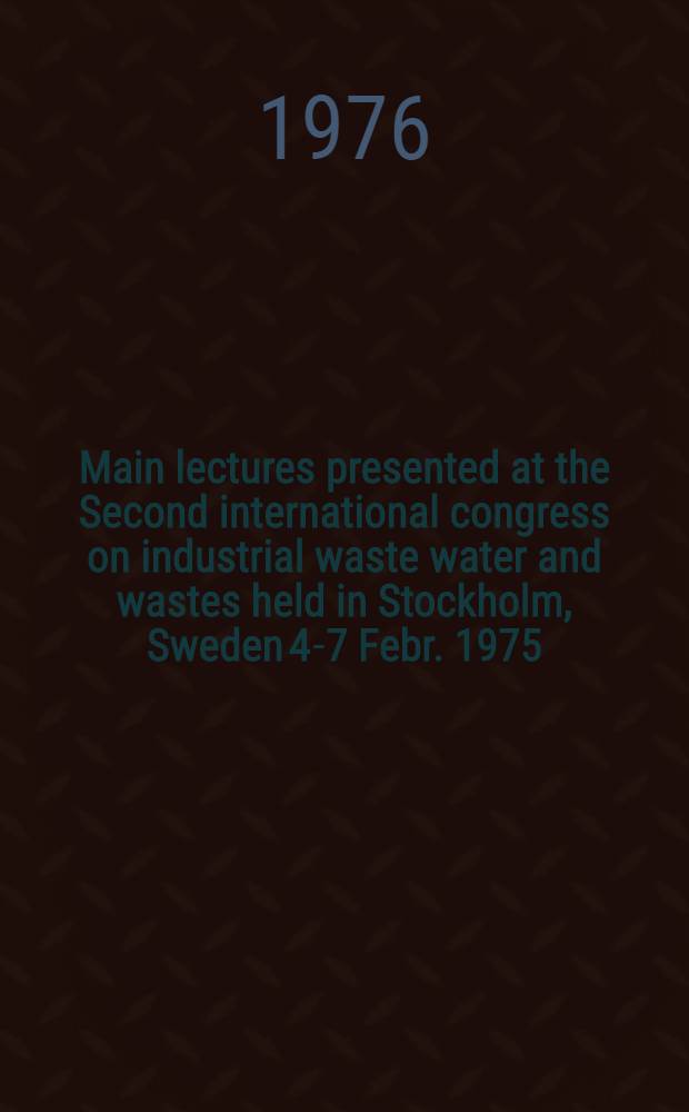 Main lectures presented at the Second international congress on industrial waste water and wastes held in Stockholm, Sweden 4-7 Febr. 1975