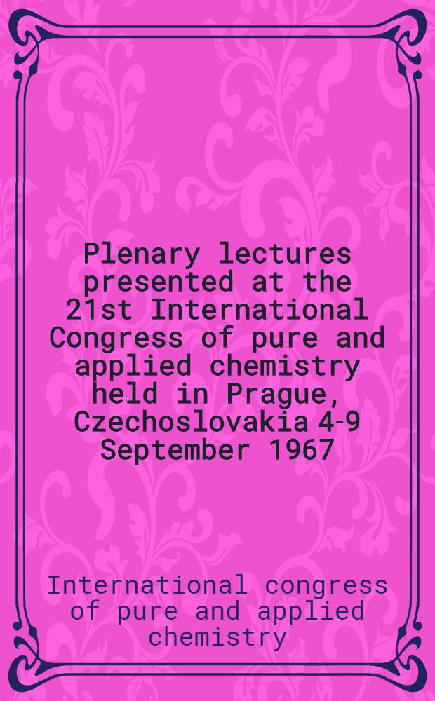 [Plenary lectures presented at the 21st International Congress of pure and applied chemistry held in Prague, Czechoslovakia 4-9 September 1967] = Conférences plénières prsentées au 21e Congrès international de chimie pure et appliquée à Praha, Tchécoslovauie 4-9 Septembre 1967