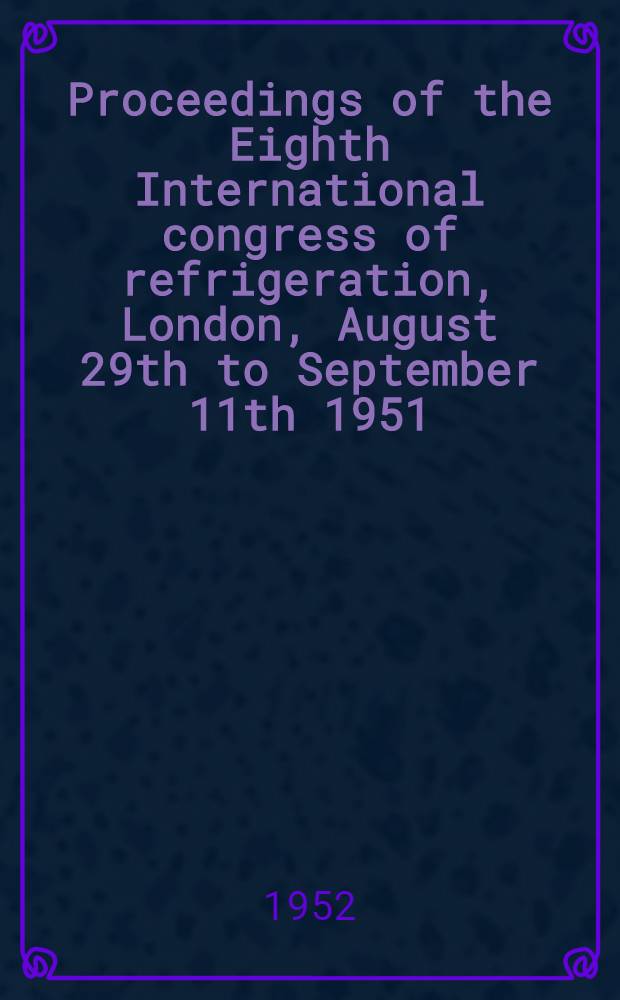 Proceedings of the Eighth International congress of refrigeration, London, August 29th to September 11th 1951
