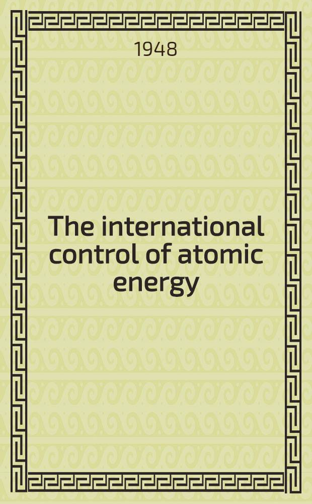 The international control of atomic energy : Policy at the crossroads : An informal summary record of the policy developments concerning the international control of atomic energy, Oct. 15, 1946, to May 17, 1948