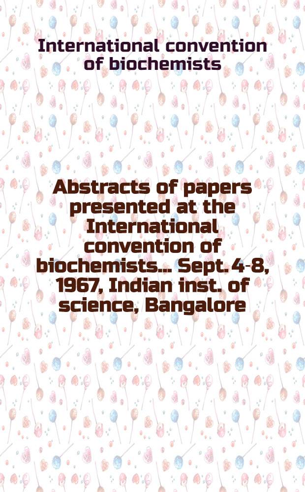 Abstracts of papers presented at the International convention of biochemists. ... Sept. 4-8, 1967, Indian inst. of science, Bangalore