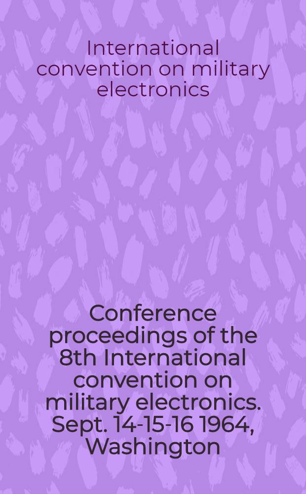 Conference proceedings [of the] 8th International convention on military electronics. Sept. 14-15-16 1964, Washington : Spons. by Military electronics group, Inst. of electrical and electronics engineers