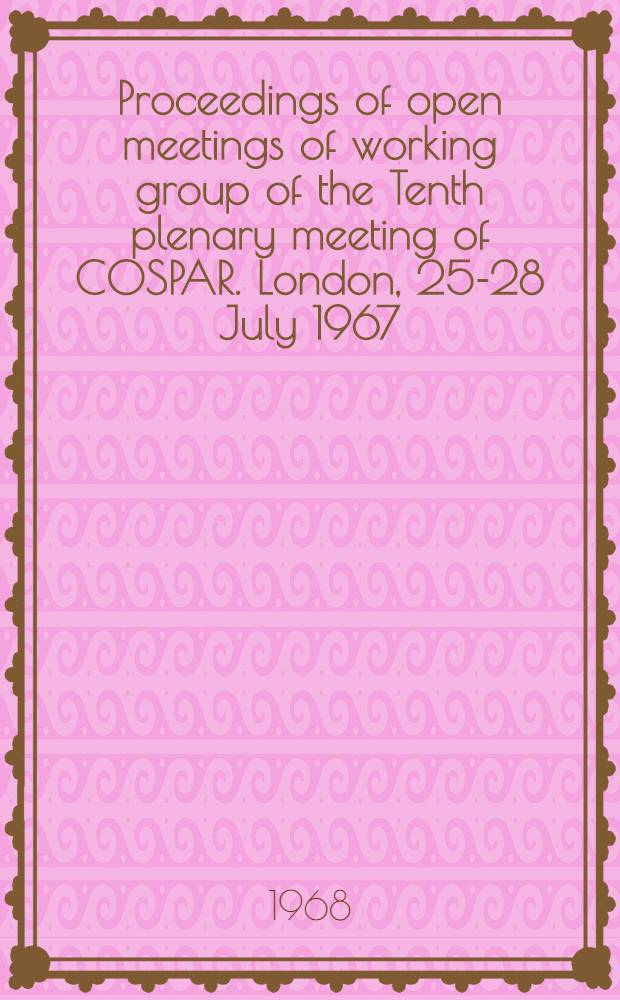 Proceedings of open meetings of working group of the Tenth plenary meeting of COSPAR. London, 25-28 July 1967 : Organized by the Committee on space research-COSPAR and the Royal soc