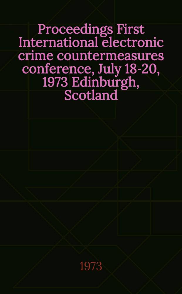 Proceedings First International electronic crime countermeasures conference, July 18-20, 1973 Edinburgh, Scotland
