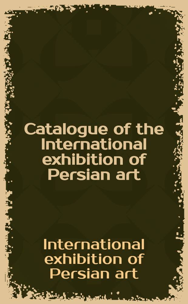 Catalogue of the International exhibition of Persian art : 7th Jan. to 7th March 1931 Roy. acad. of arts London