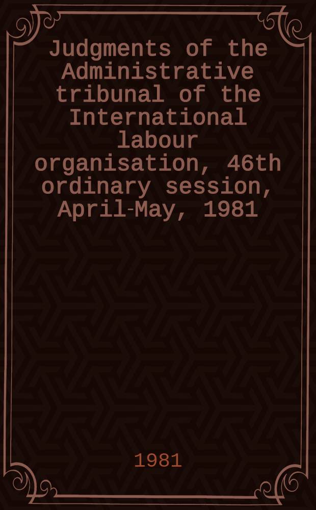 Judgments of the Administrative tribunal of the International labour organisation, 46th ordinary session, April-May, 1981