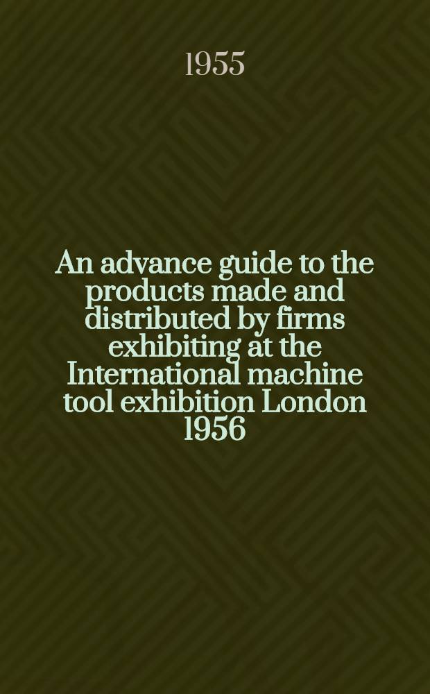 An advance guide to the products made and distributed by firms exhibiting at the International machine tool exhibition London 1956