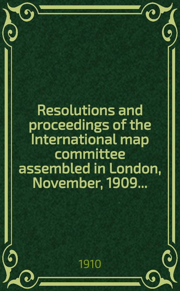 Resolutions and proceedings of the International map committee assembled in London, November, 1909 ...