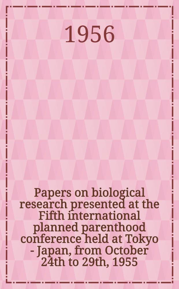 Papers on biological research presented at the Fifth international planned parenthood conference held at Tokyo - Japan, from October 24th to 29th, 1955