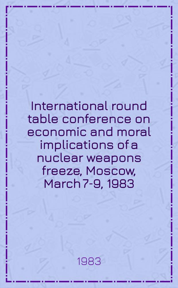 International round table conference on economic and moral implications of a nuclear weapons freeze, Moscow, March 7-9, 1983 : Papers