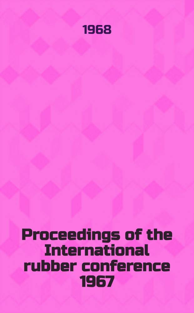 Proceedings of the International rubber conference 1967 : Held under the auspices of the Institution of the rubber industry, May 15-18, 1967 at ... Brighton