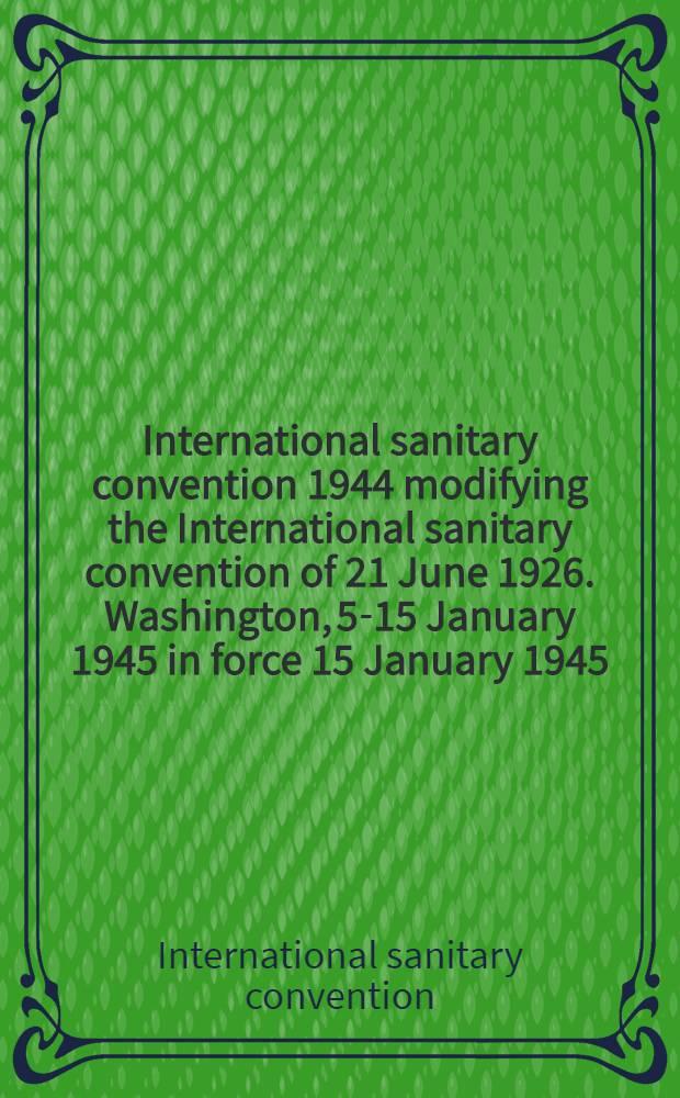 International sanitary convention 1944 modifying the International sanitary convention of 21 June 1926. Washington, 5-15 January 1945 [in force 15 January 1945]