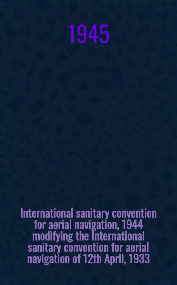 International sanitary convention for aerial navigation, 1944 modifying the International sanitary convention for aerial navigation of 12th April, 1933, Washington, 5th - 15th January, 1945