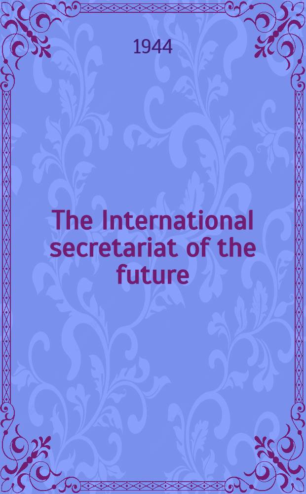 The International secretariat of the future : Lessons from experience, by a group of former officials of the League of nations