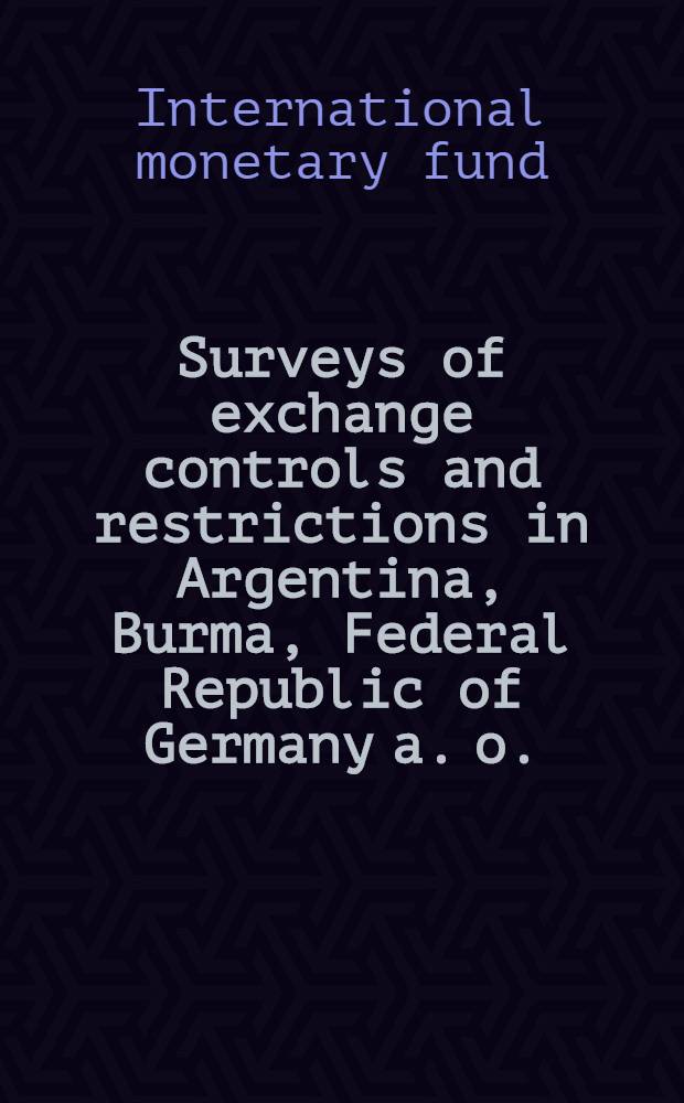 Surveys of exchange controls and restrictions in Argentina, Burma, Federal Republic of Germany [a. o.]