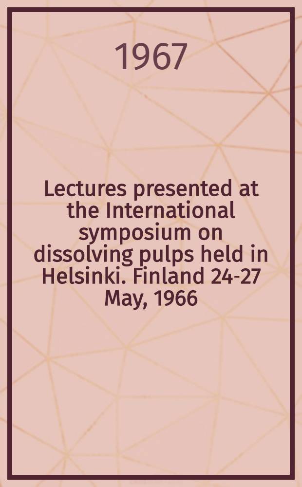 Lectures presented at the International symposium on dissolving pulps held in Helsinki. Finland 24-27 May, 1966
