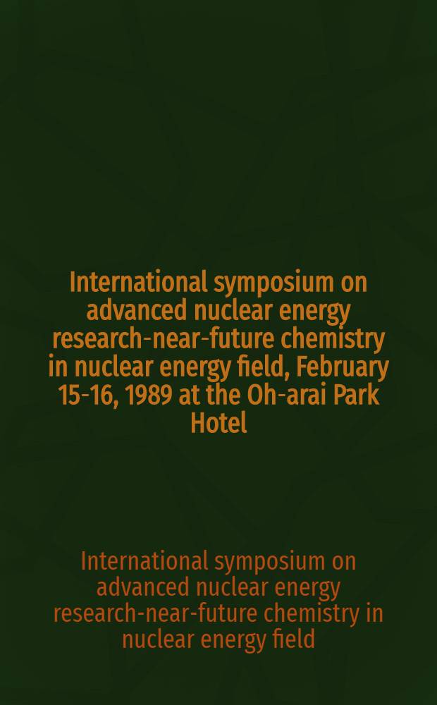 International symposium on advanced nuclear energy research-near-future chemistry in nuclear energy field, February 15-16, 1989 at the Oh-arai Park Hotel, Oarai, Ibaraki, Japan : Proceedings