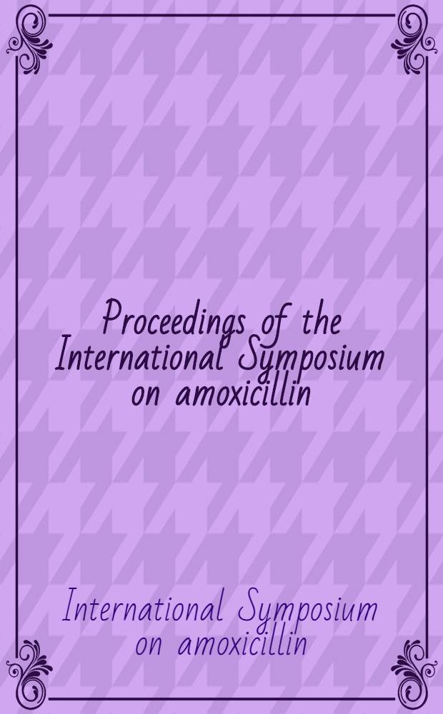 [Proceedings of the] International Symposium on amoxicillin: clinical perspectives ... New Orleans, La, Oct. 12 and 13, 1973