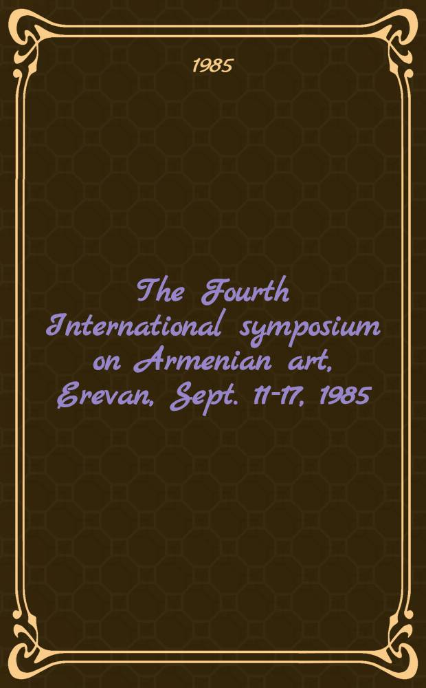 The Fourth International symposium on Armenian art, Erevan, Sept. 11-17, 1985 : Theses of reports