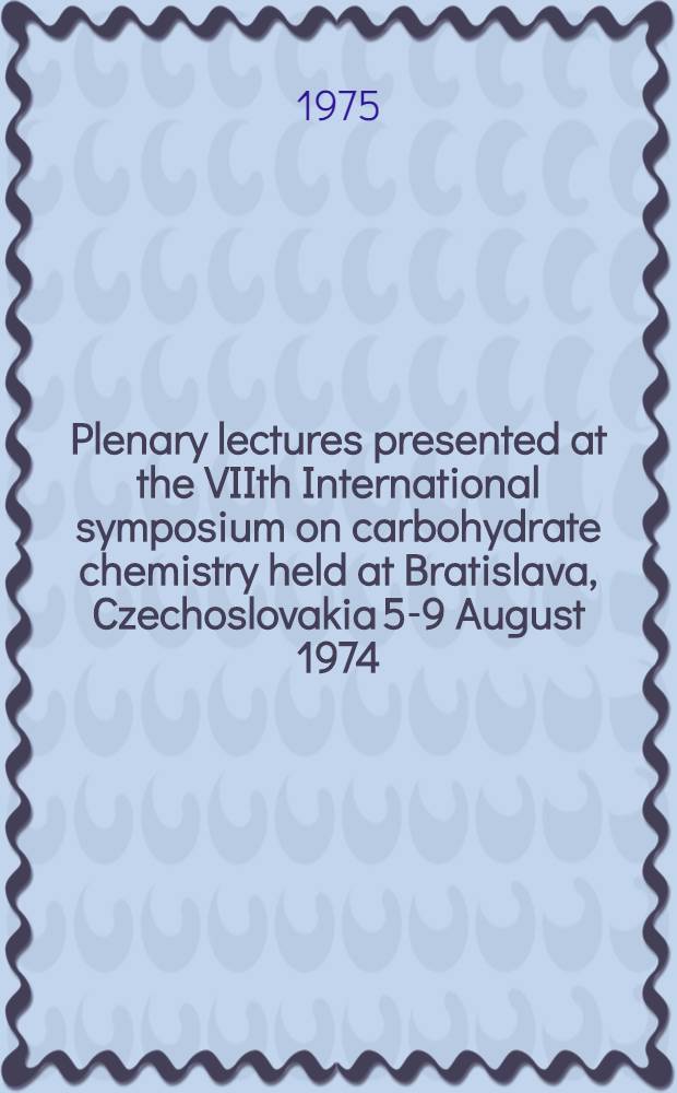Plenary lectures presented at the VIIth International symposium on carbohydrate chemistry held at Bratislava, Czechoslovakia 5-9 August 1974