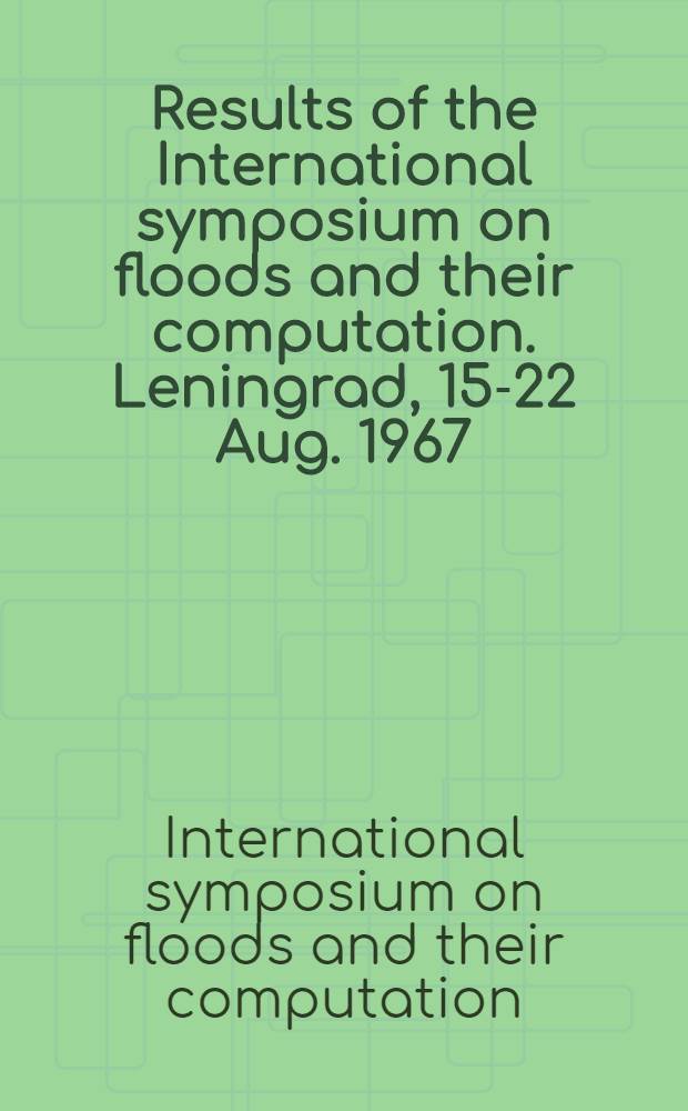 Results of the International symposium on floods and their computation. Leningrad, 15-22 Aug. 1967