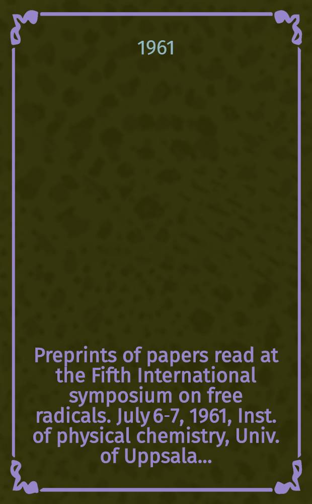 Preprints of papers read at the Fifth International symposium on free radicals. July 6-7, 1961, Inst. of physical chemistry, Univ. of Uppsala ...