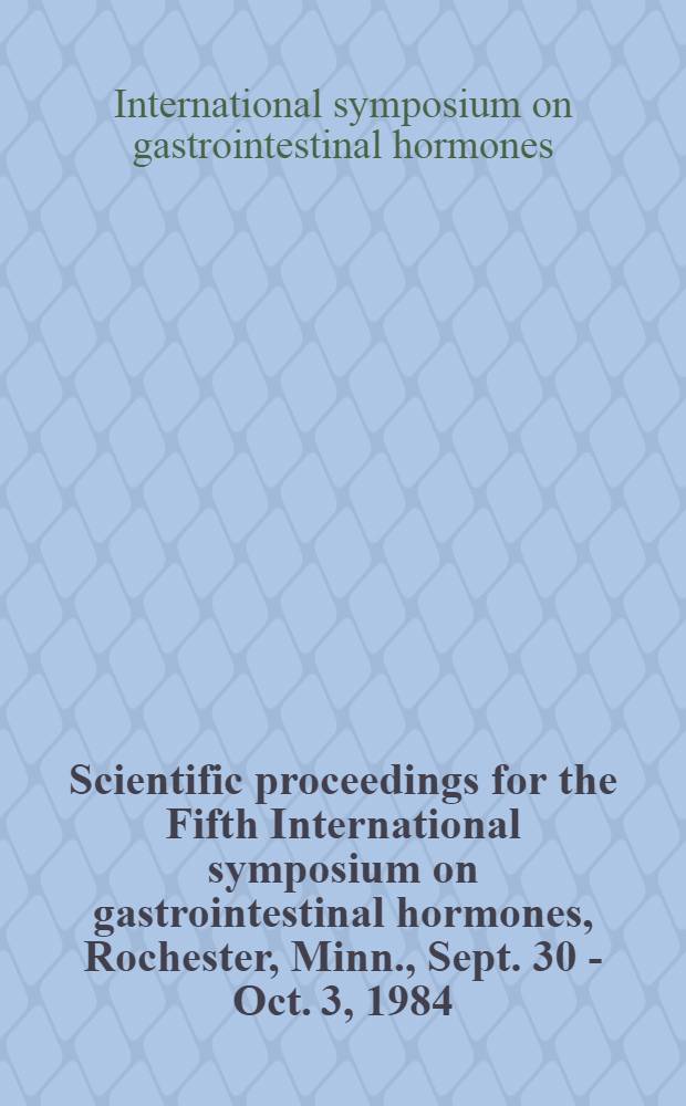 Scientific proceedings for the Fifth International symposium on gastrointestinal hormones, Rochester, Minn., Sept. 30 - Oct. 3, 1984