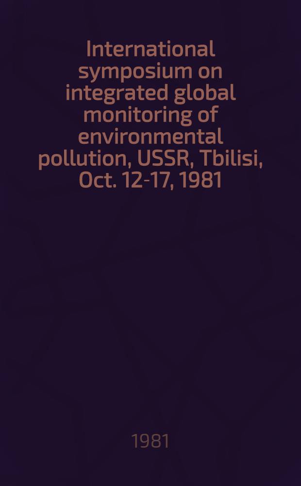 International symposium on integrated global monitoring of environmental pollution, USSR, Tbilisi, Oct. 12-17, 1981 : Abstracts