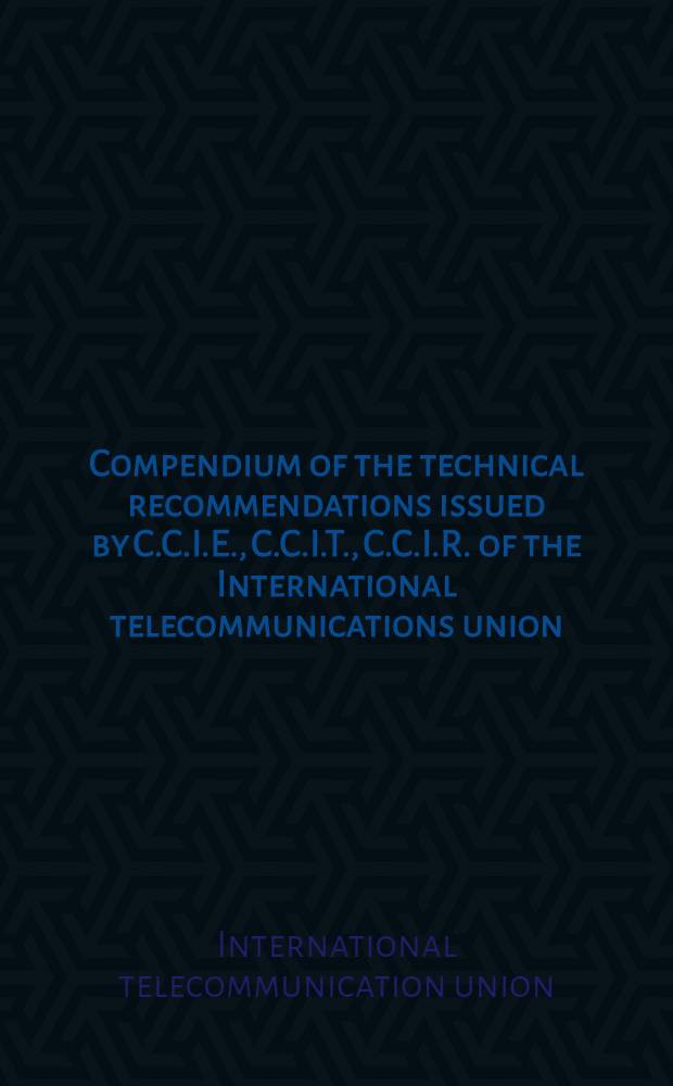 Compendium of the technical recommendations issued by C.C.I.E., C.C.I.T., C.C.I.R. of the International telecommunications union