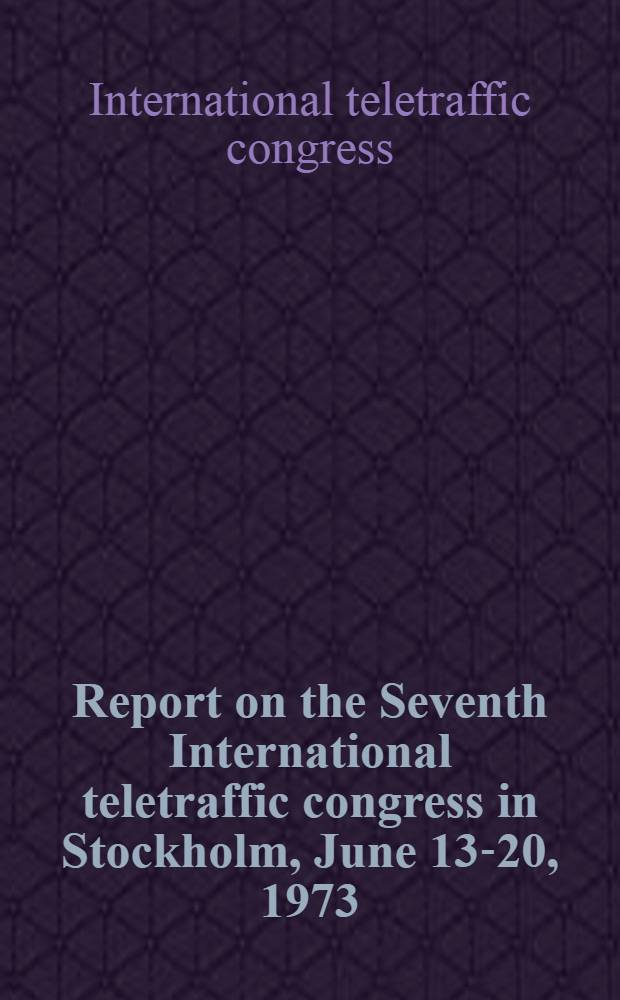 Report on the Seventh International teletraffic congress in Stockholm, June 13-20, 1973