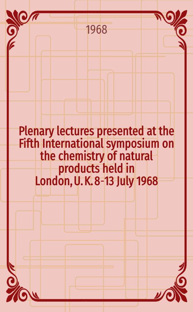 Plenary lectures presented at the Fifth International symposium on the chemistry of natural products held in London, U. K. 8-13 July 1968