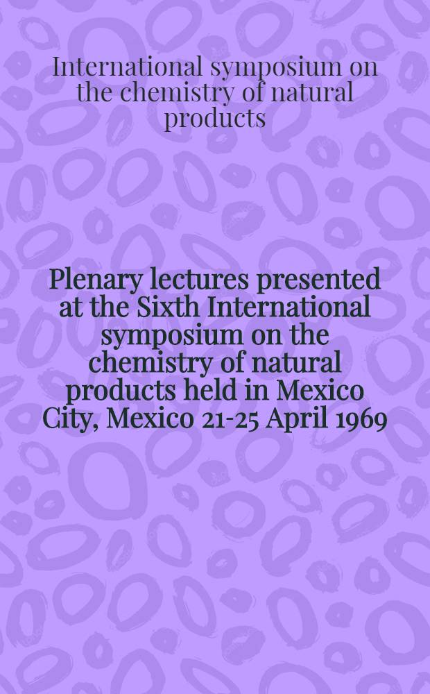 Plenary lectures presented at the Sixth International symposium on the chemistry of natural products held in Mexico City, Mexico 21-25 April 1969