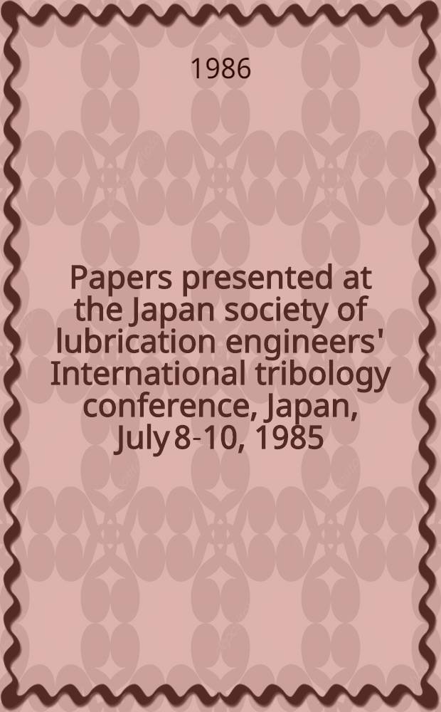 Papers presented at the Japan society of lubrication engineers' International tribology conference, Japan, July 8-10, 1985