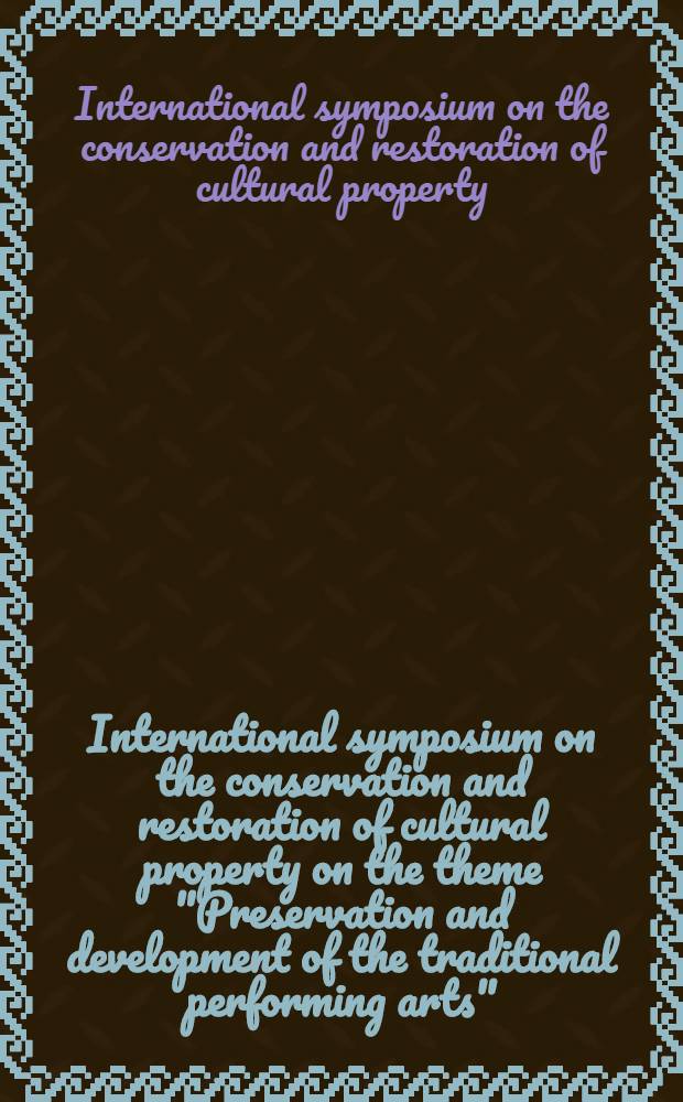 International symposium on the conservation and restoration of cultural property [on the theme] "Preservation and development of the traditional performing arts", 6-9 August, 1980, Tokyo, Japan : Proceedings