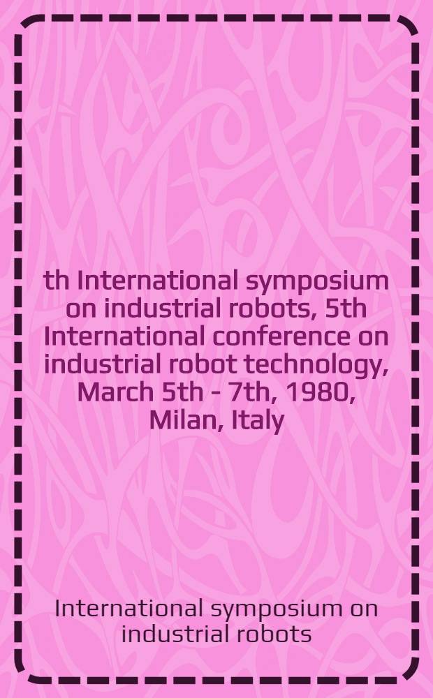 10th International symposium on industrial robots, 5th International conference on industrial robot technology, March 5th - 7th, 1980, Milan, Italy : Proceedings