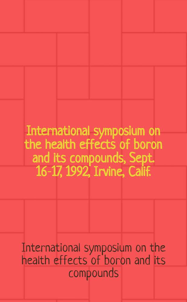 International symposium on the health effects of boron and its compounds, Sept. 16-17, 1992, Irvine, Calif.