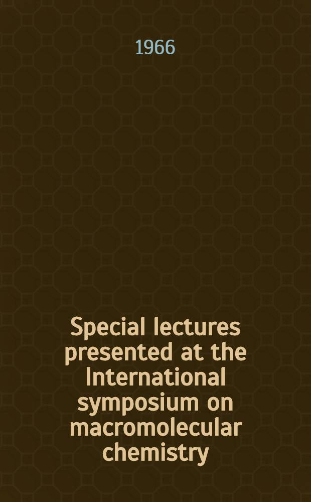 [Special lectures presented at the International symposium on macromolecular chemistry = Conférences particulières présentée du Symposium international de chimie macromoléculaire, à Prague, Tchécoslovaquie 30 août a 4 sept., 1965 : Held in Prague Chechoslovakia 30 Aug. to 4 Sept., 1965