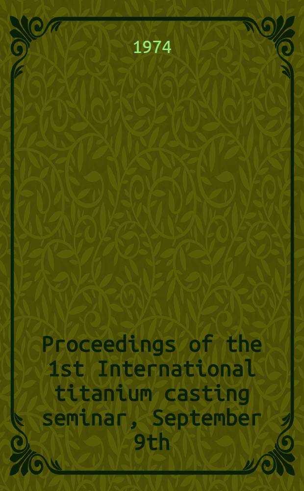 [Proceedings of the] 1st International titanium casting seminar, September 9th/10th 1974, ... London
