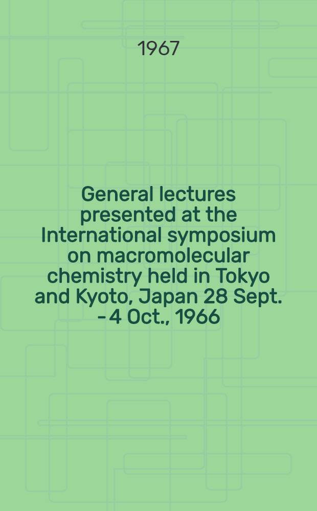 General lectures presented at the International symposium on macromolecular chemistry held in Tokyo and Kyoto, Japan 28 Sept. - 4 Oct., 1966
